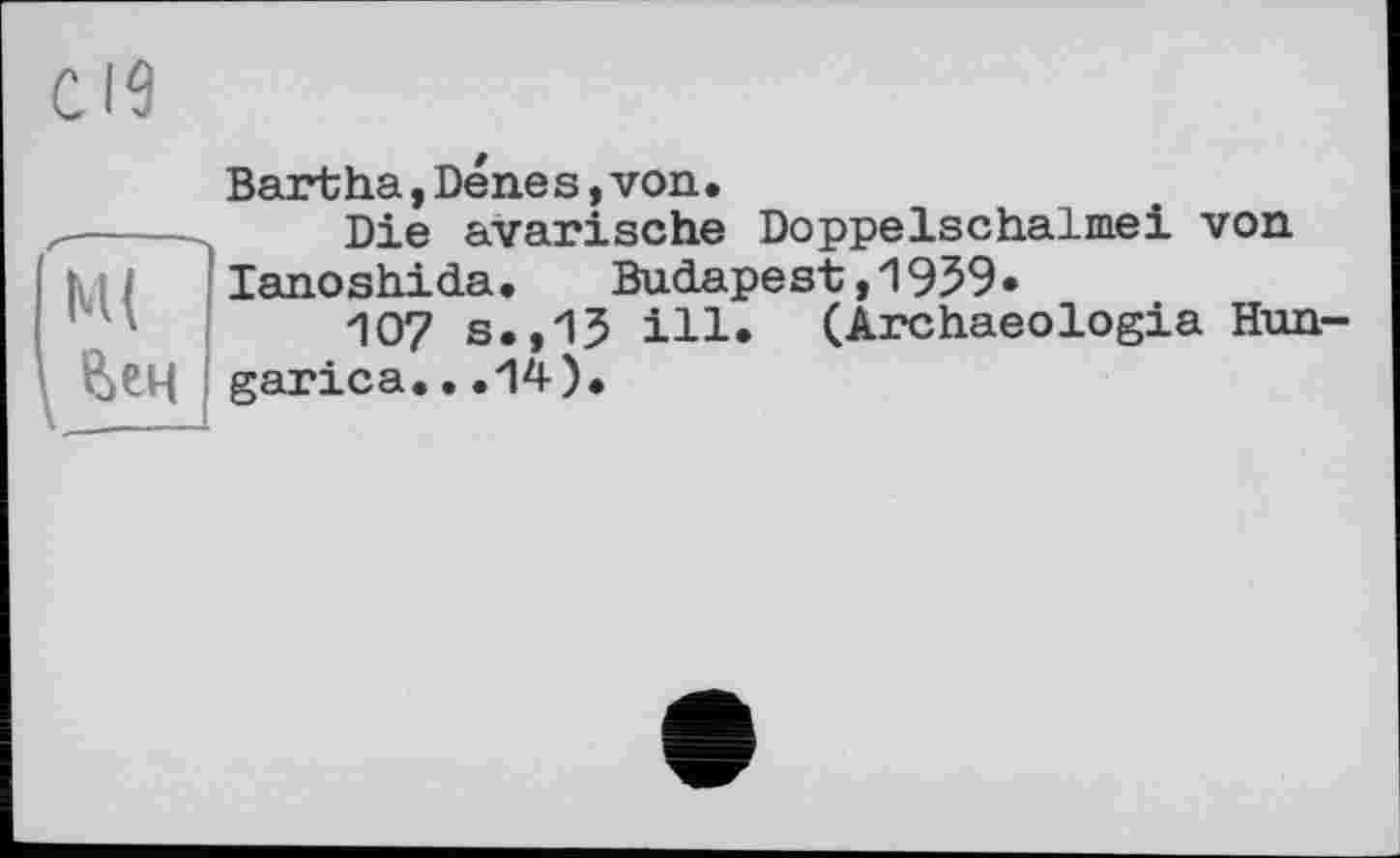 ﻿ГмГ
\ йен
Bartha,Denes,von.
Die avarische Doppelschalmei von lanoshida. Budapest,1959•
107 s.,15 ill. (Archaeologia Hun-garica. • .14).